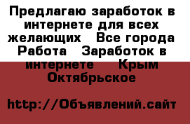 Предлагаю,заработок в интернете для всех желающих - Все города Работа » Заработок в интернете   . Крым,Октябрьское